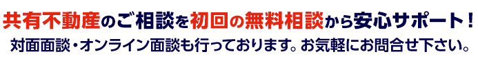 共有不動産のご相談を初回の無料相談から安心サポート！対面面談・オンライン相談も行っております。お気軽にお問合せ下さい。