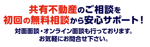 共有不動産のご相談を初回の無料相談から安心サポート！対面面談・オンライン相談も行っております。お気軽にお問合せ下さい。