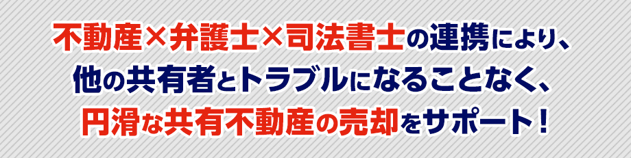 不動産×弁護士×司法書士の連携により、他の共有者とトラブルになることなく、円滑な共有不動産の売却をサポート!