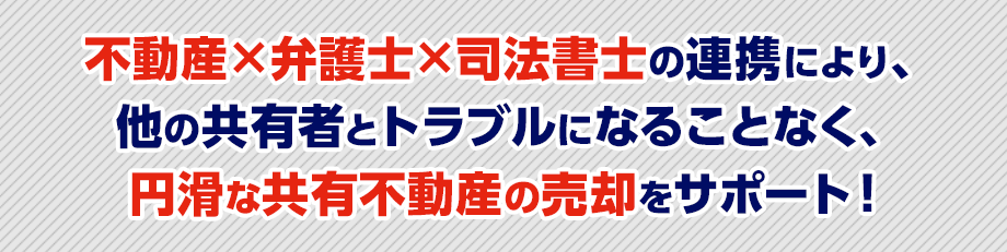 不動産×弁護士×司法書士の連携により、他の共有者とトラブルになることなく、円滑な共有不動産の売却をサポート！